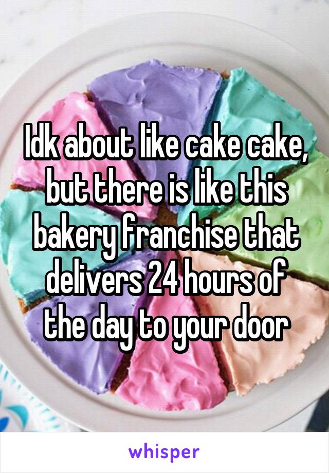 Idk about like cake cake, but there is like this bakery franchise that delivers 24 hours of the day to your door