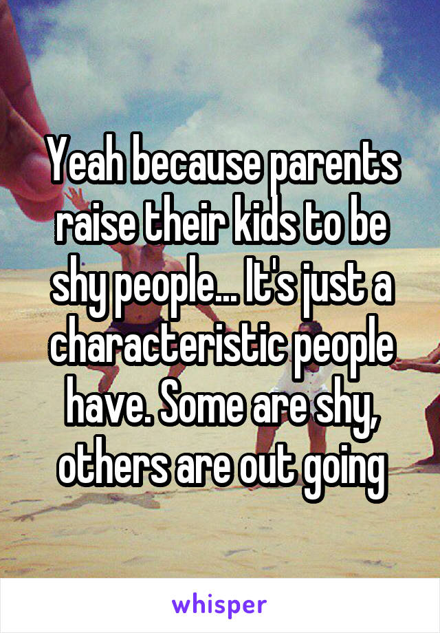 Yeah because parents raise their kids to be shy people... It's just a characteristic people have. Some are shy, others are out going