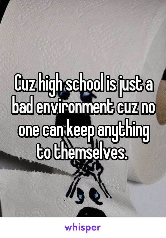 Cuz high school is just a bad environment cuz no one can keep anything to themselves. 
