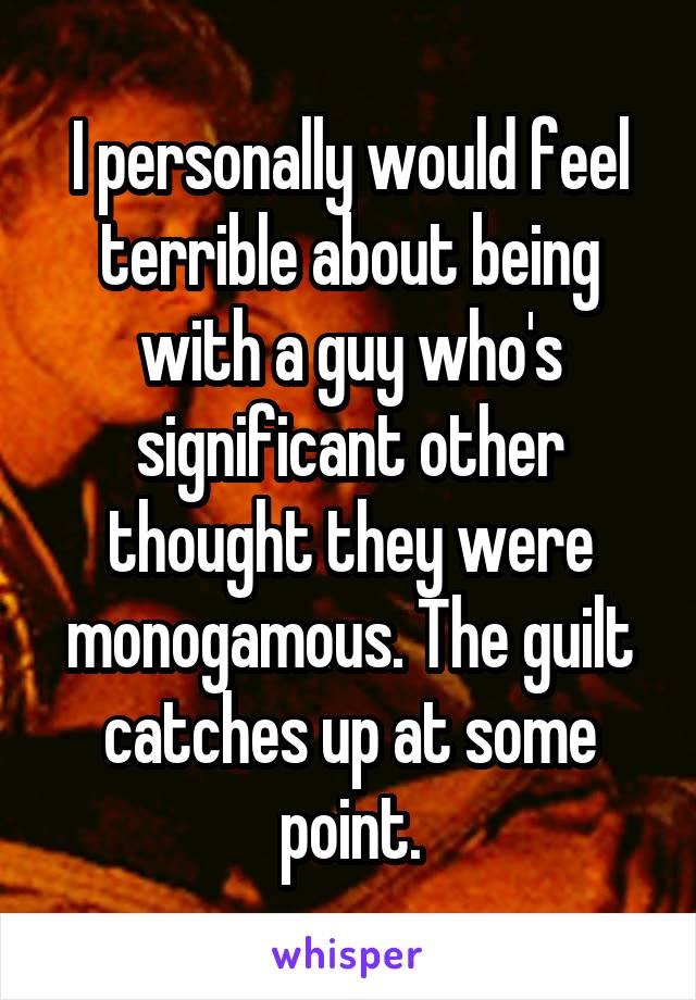 I personally would feel terrible about being with a guy who's significant other thought they were monogamous. The guilt catches up at some point.