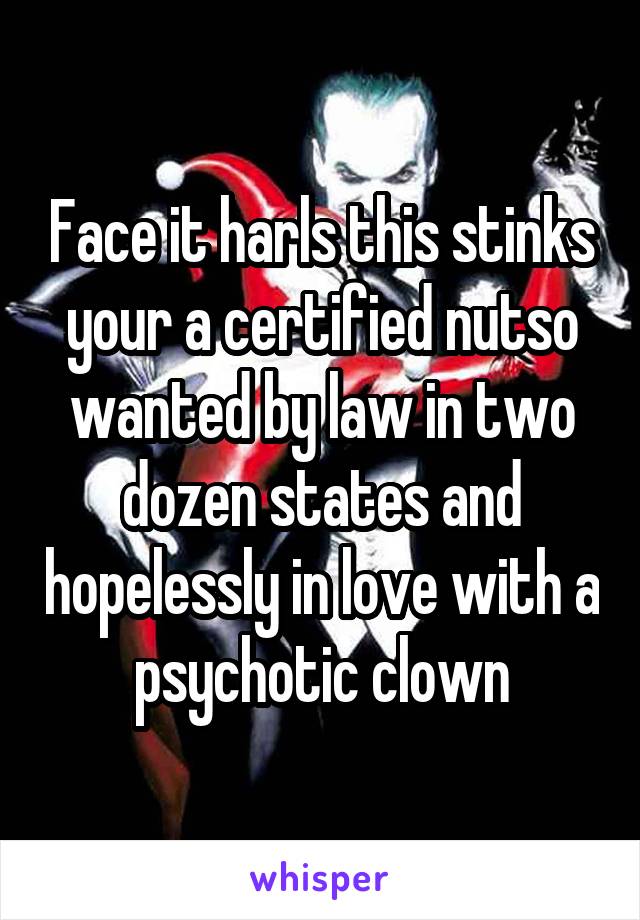 Face it harls this stinks your a certified nutso wanted by law in two dozen states and hopelessly in love with a psychotic clown