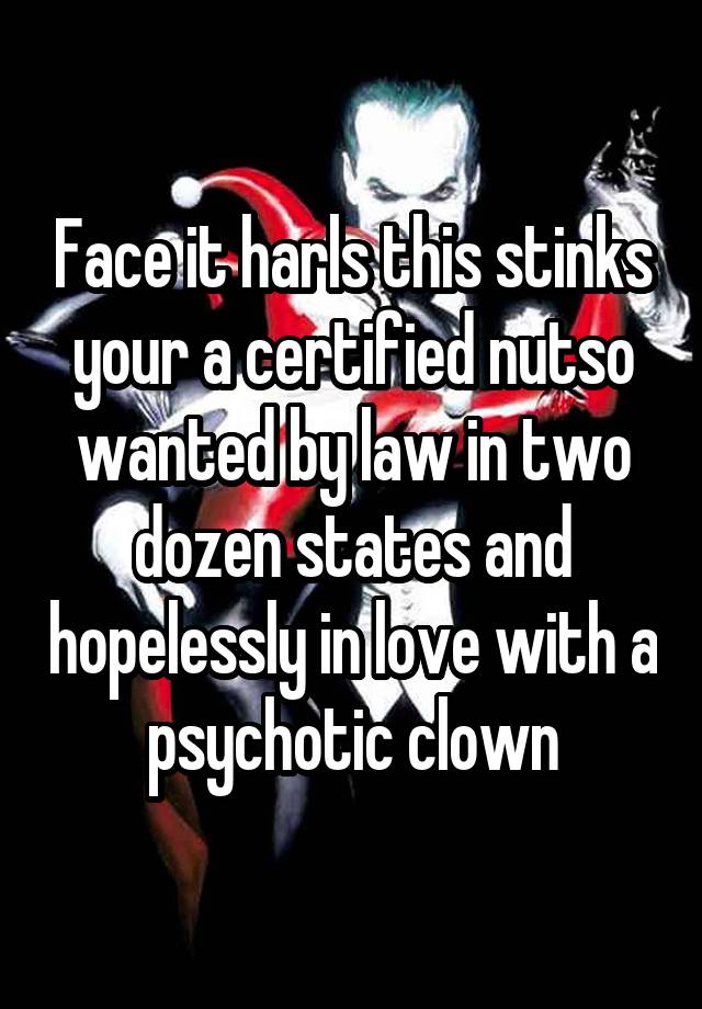 Face it harls this stinks your a certified nutso wanted by law in two dozen states and hopelessly in love with a psychotic clown