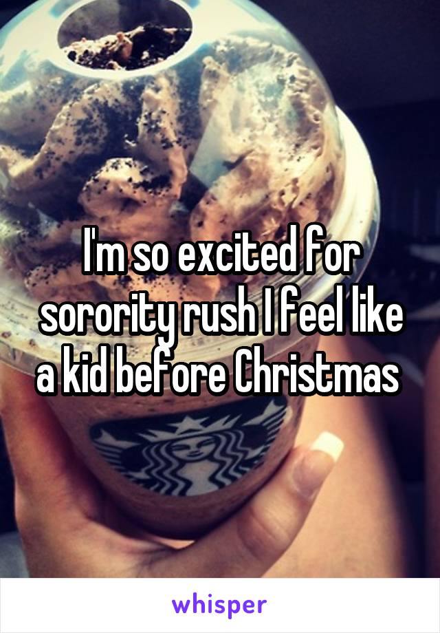 I'm so excited for sorority rush I feel like a kid before Christmas 