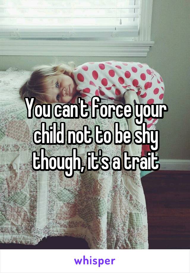 You can't force your child not to be shy though, it's a trait