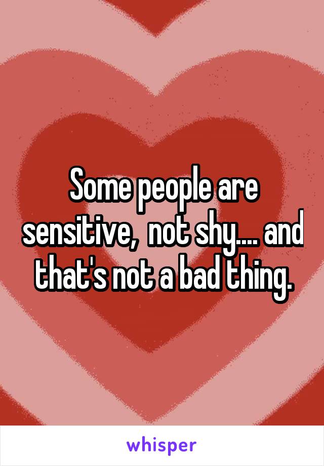 Some people are sensitive,  not shy.... and that's not a bad thing.