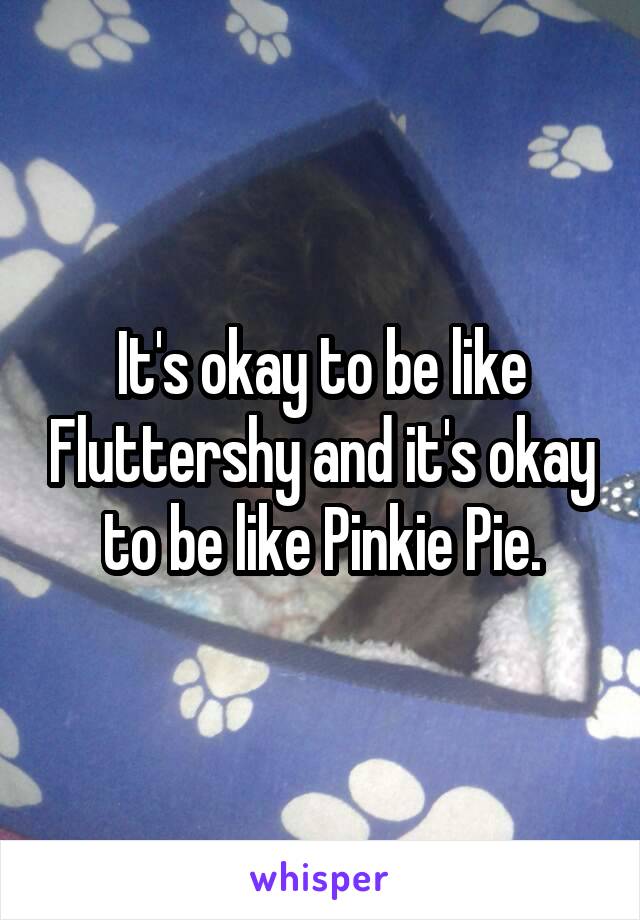 It's okay to be like Fluttershy and it's okay to be like Pinkie Pie.