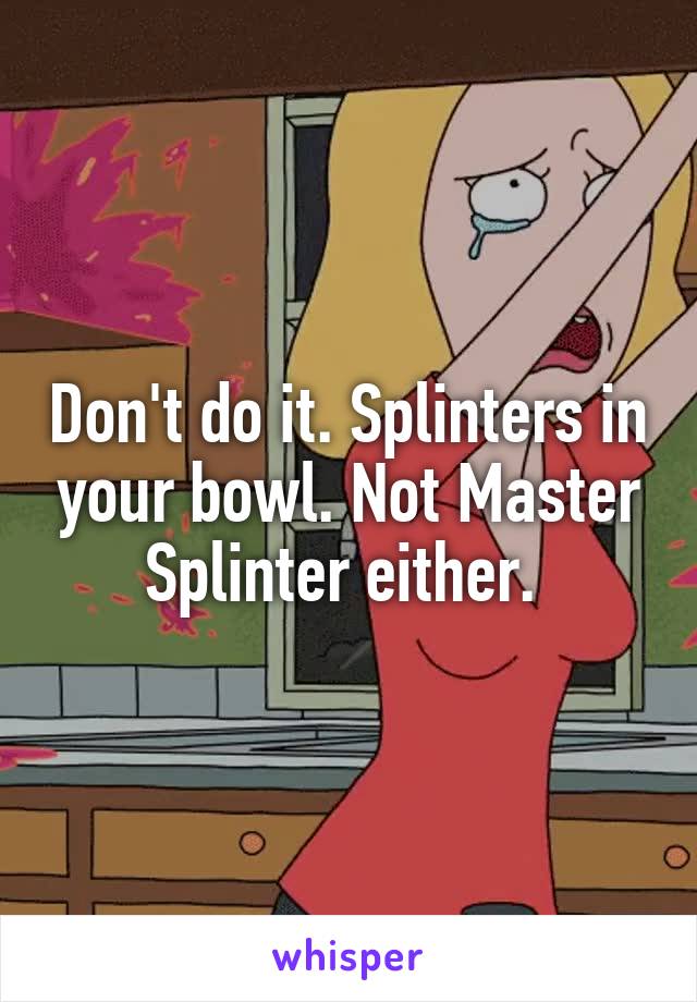 Don't do it. Splinters in your bowl. Not Master Splinter either. 