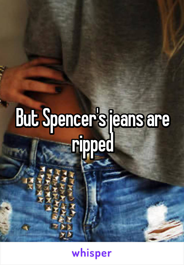 But Spencer's jeans are ripped