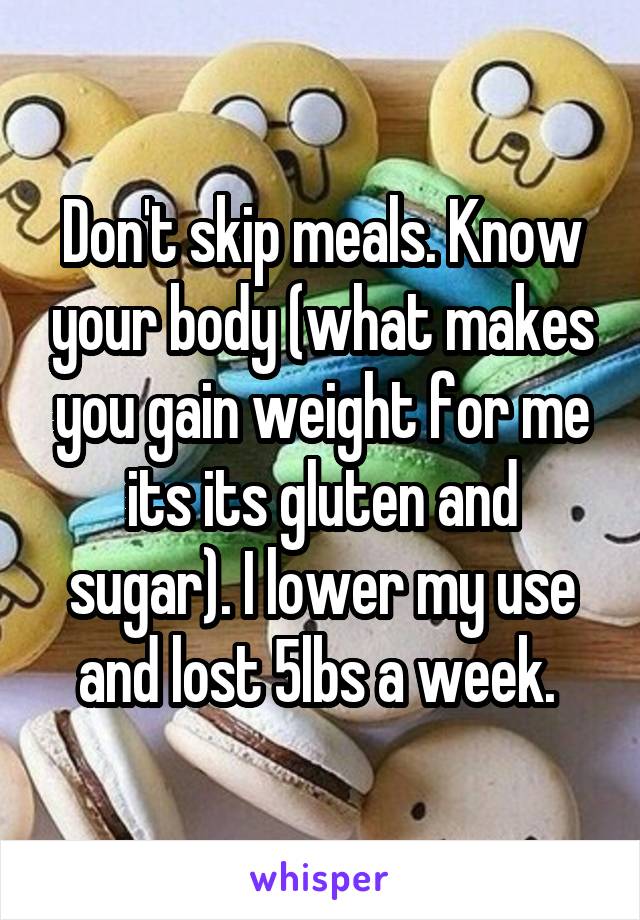 Don't skip meals. Know your body (what makes you gain weight for me its its gluten and sugar). I lower my use and lost 5lbs a week. 