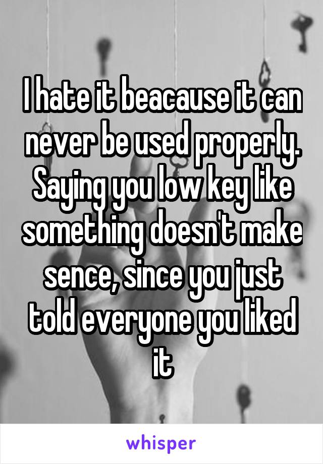 I hate it beacause it can never be used properly. Saying you low key like something doesn't make sence, since you just told everyone you liked it