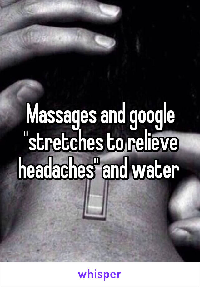 Massages and google "stretches to relieve headaches" and water 