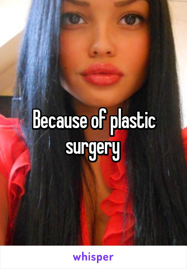 Because of plastic surgery 