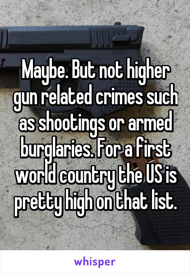 Maybe. But not higher gun related crimes such as shootings or armed burglaries. For a first world country the US is pretty high on that list.