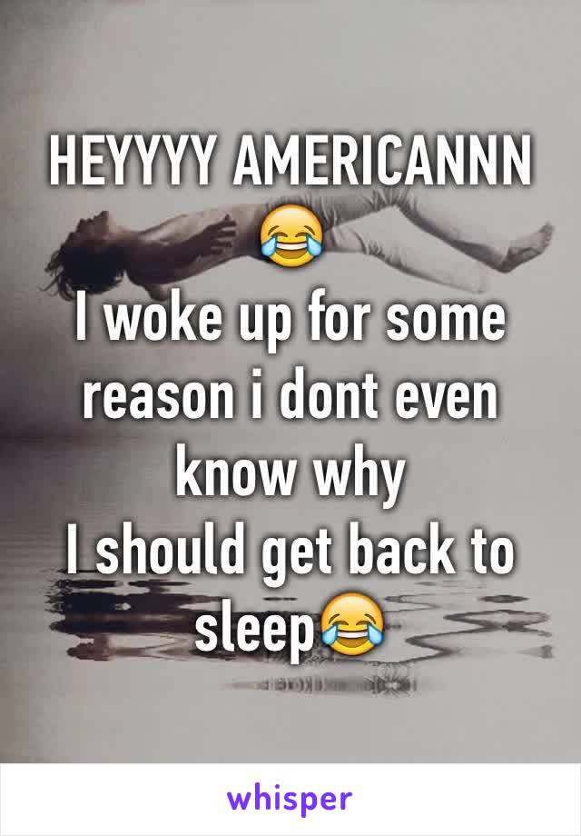 HEYYYY AMERICANNN 😂
I woke up for some reason i dont even know why
I should get back to sleep😂
