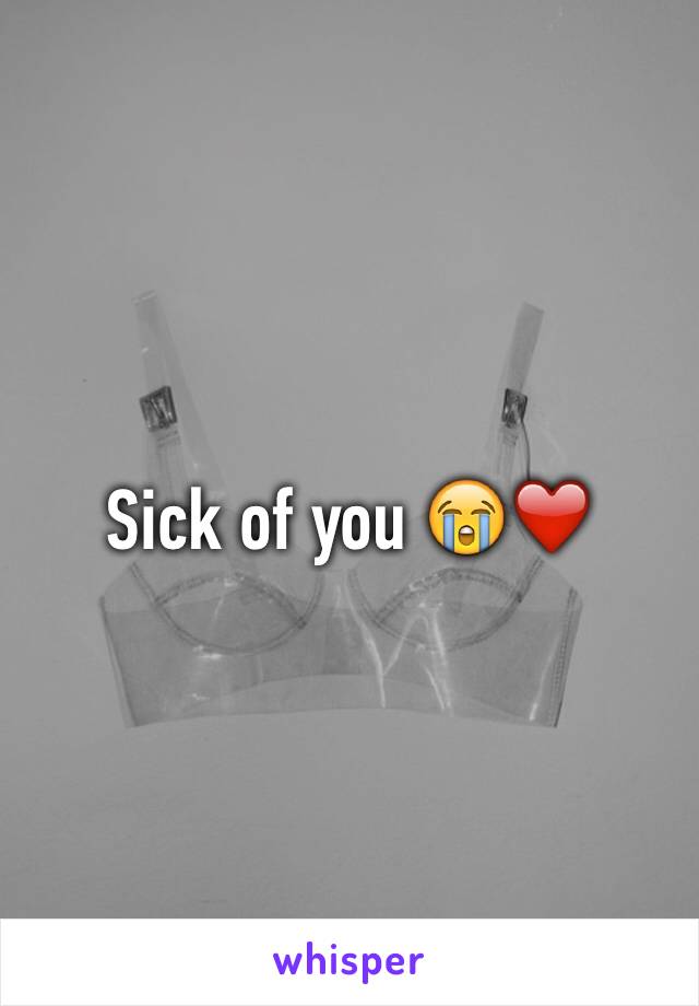 Sick of you 😭❤️