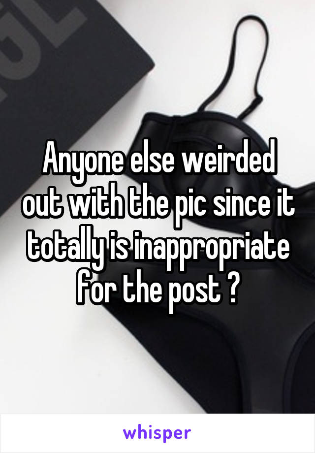 Anyone else weirded out with the pic since it totally is inappropriate for the post ?
