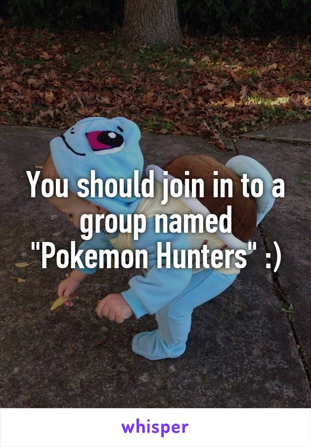 You should join in to a group named "Pokemon Hunters" :)