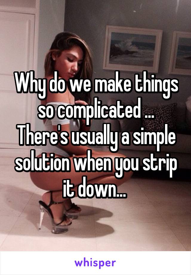 Why do we make things so complicated ... There's usually a simple solution when you strip it down... 