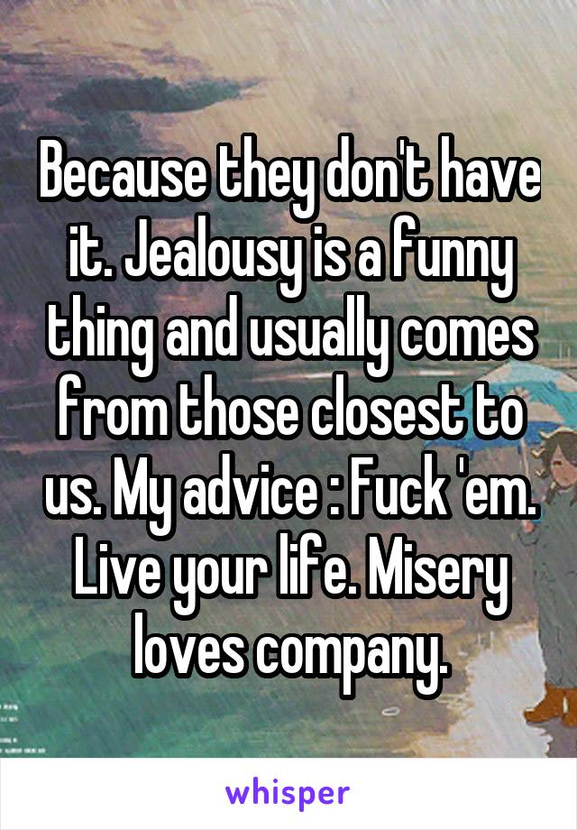 Because they don't have it. Jealousy is a funny thing and usually comes from those closest to us. My advice : Fuck 'em. Live your life. Misery loves company.