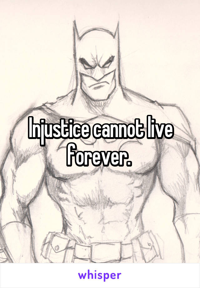 Injustice cannot live forever. 