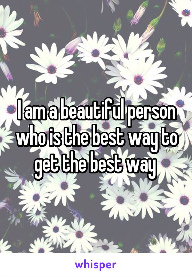 I am a beautiful person who is the best way to get the best way 