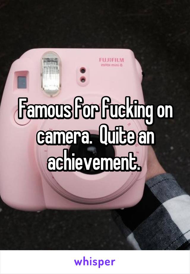 Famous for fucking on camera.  Quite an achievement. 
