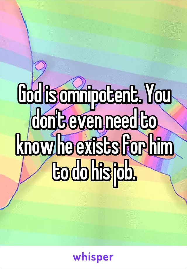 God is omnipotent. You don't even need to know he exists for him to do his job.
