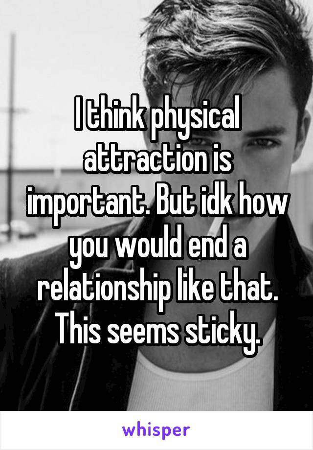 I think physical attraction is important. But idk how you would end a relationship like that. This seems sticky.