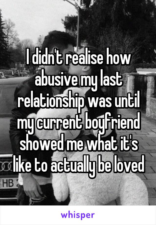 I didn't realise how abusive my last relationship was until my current boyfriend showed me what it's like to actually be loved