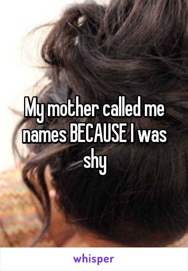 My mother called me names BECAUSE I was shy