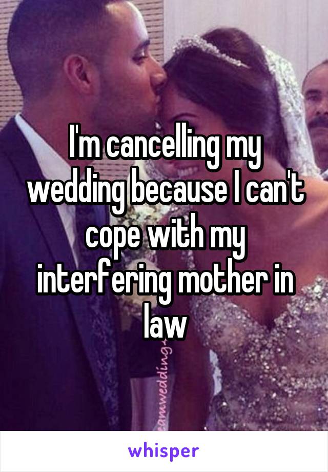 I'm cancelling my wedding because I can't cope with my interfering mother in law