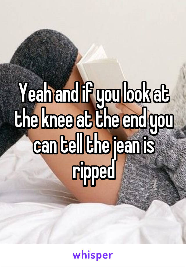 Yeah and if you look at the knee at the end you can tell the jean is ripped