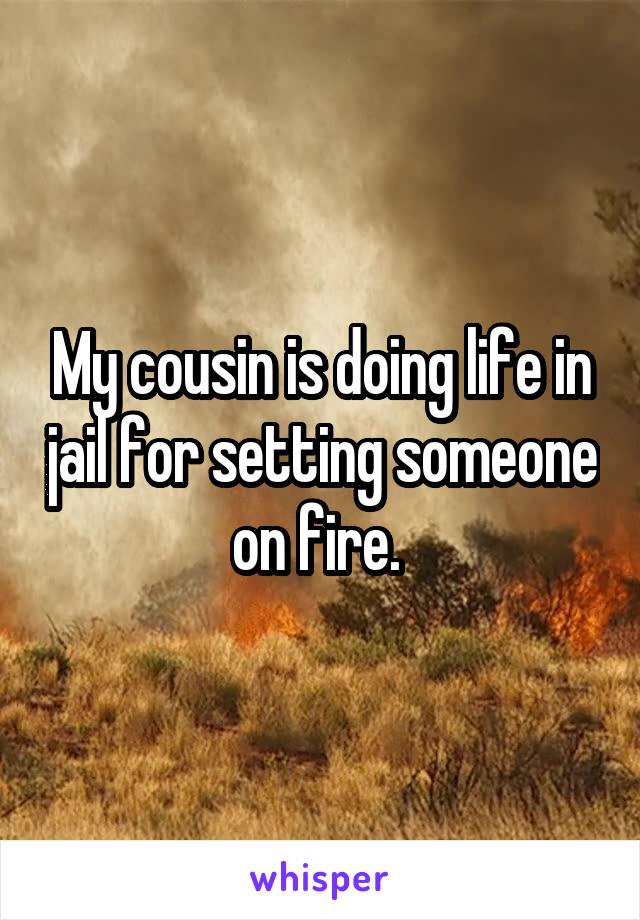 my-cousin-is-doing-life-in-jail-for-setting-someone-on-fire