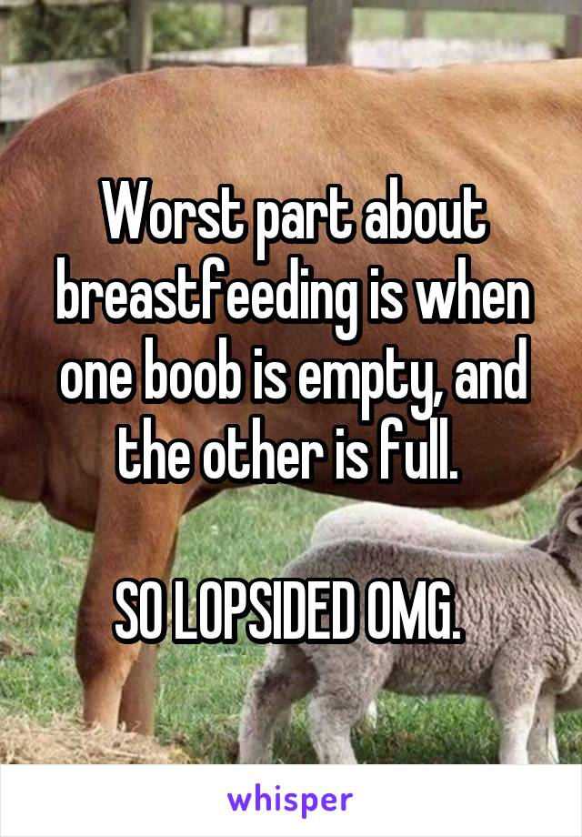 Worst part about breastfeeding is when one boob is empty, and the other is full. 

SO LOPSIDED OMG. 