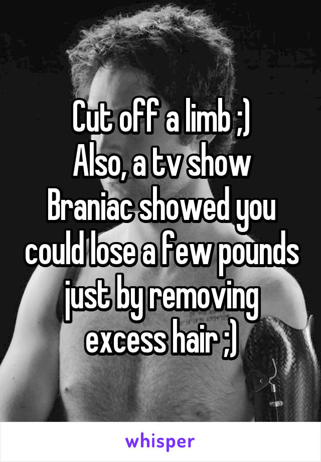 Cut off a limb ;)
Also, a tv show Braniac showed you could lose a few pounds just by removing excess hair ;)