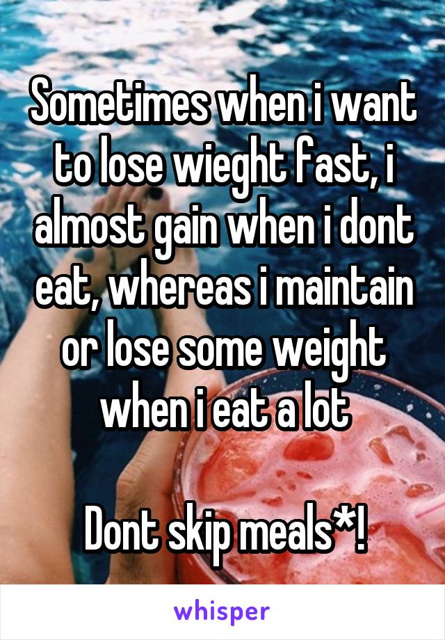 Sometimes when i want to lose wieght fast, i almost gain when i dont eat, whereas i maintain or lose some weight when i eat a lot

Dont skip meals*!