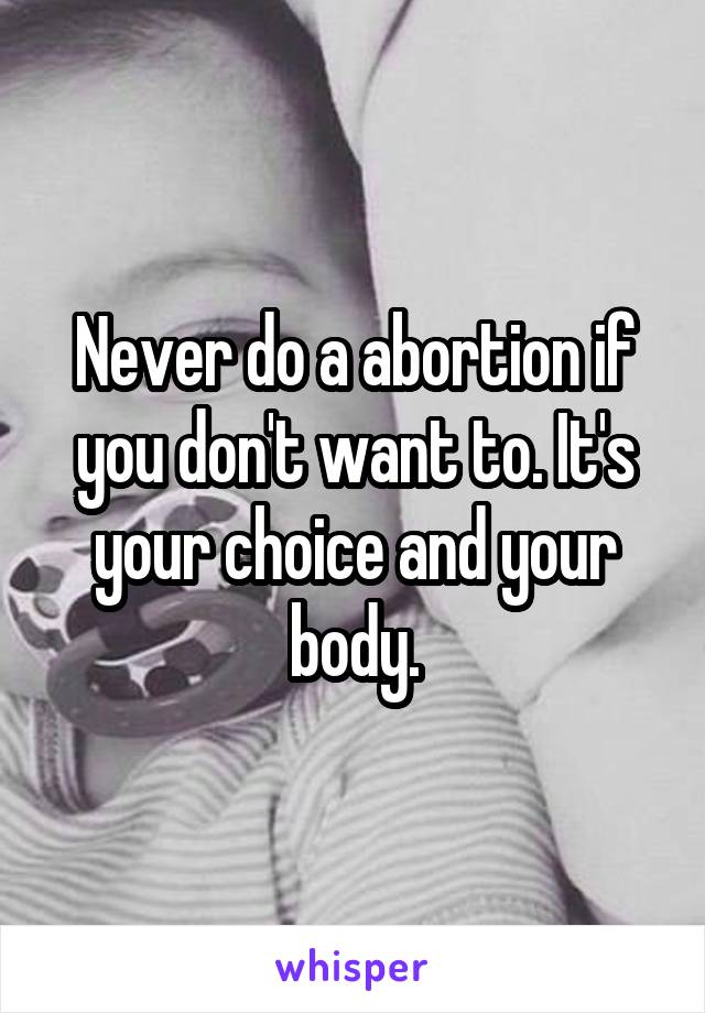 Never do a abortion if you don't want to. It's your choice and your body.