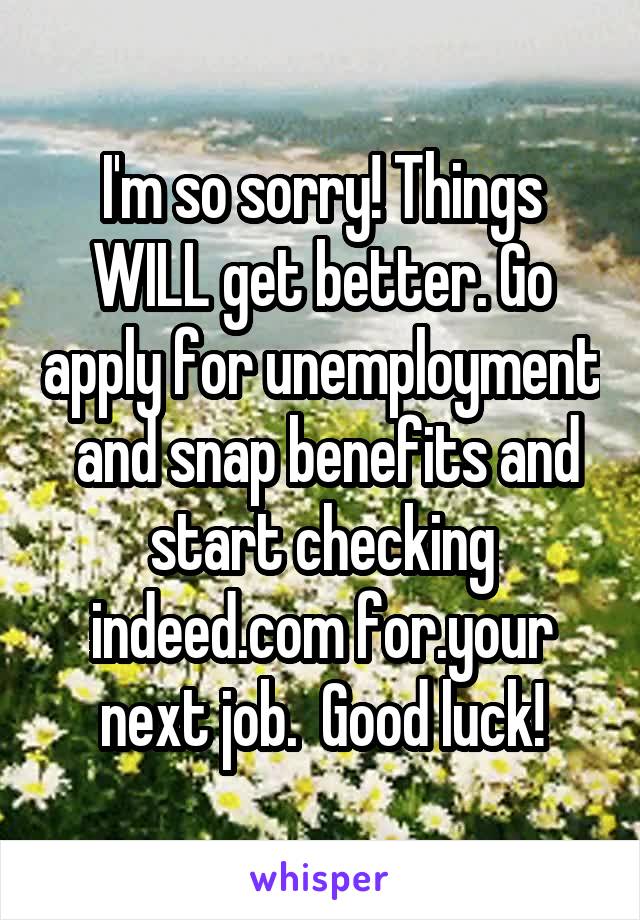 I'm so sorry! Things WILL get better. Go apply for unemployment  and snap benefits and start checking indeed.com for.your next job.  Good luck!