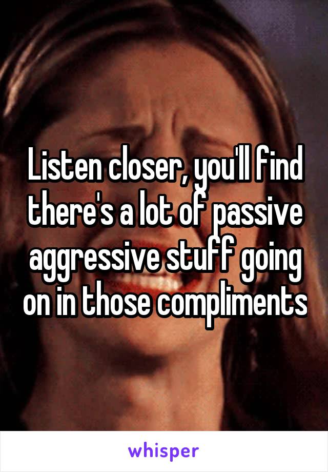 Listen closer, you'll find there's a lot of passive aggressive stuff going on in those compliments