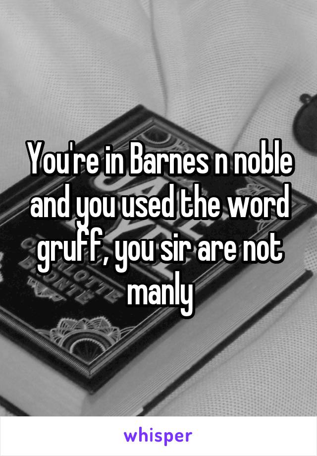 You're in Barnes n noble and you used the word gruff, you sir are not manly