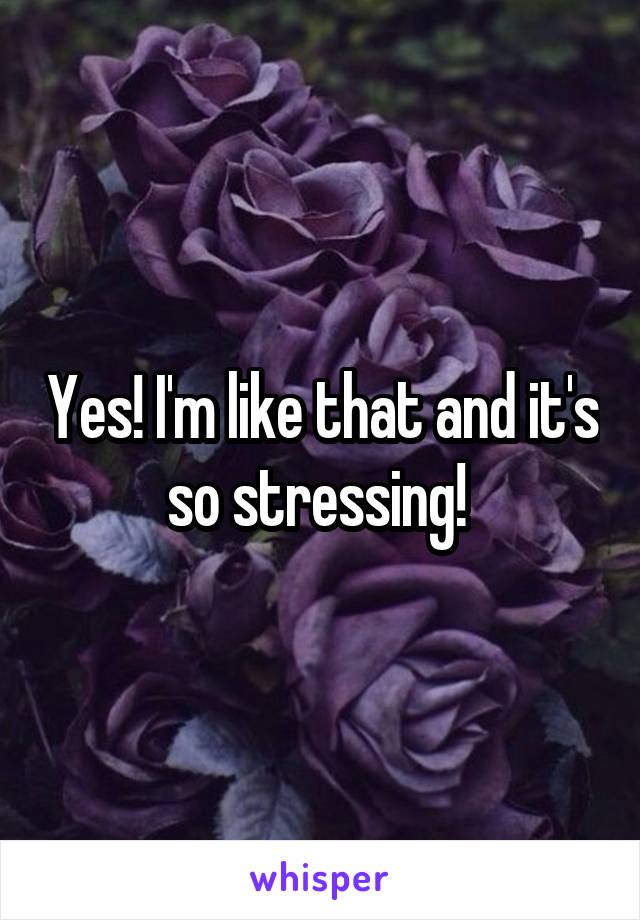 Yes! I'm like that and it's so stressing! 