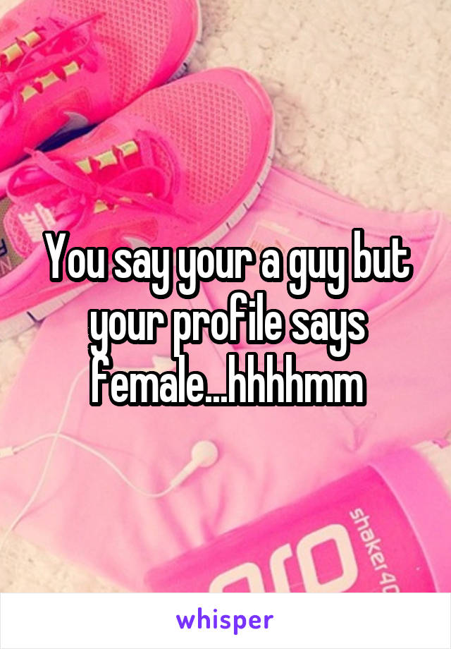 You say your a guy but your profile says female...hhhhmm