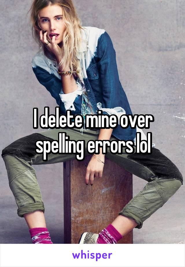 I delete mine over spelling errors lol