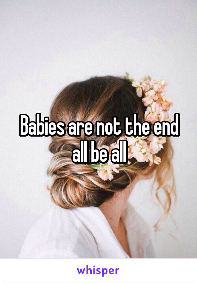 Babies are not the end all be all