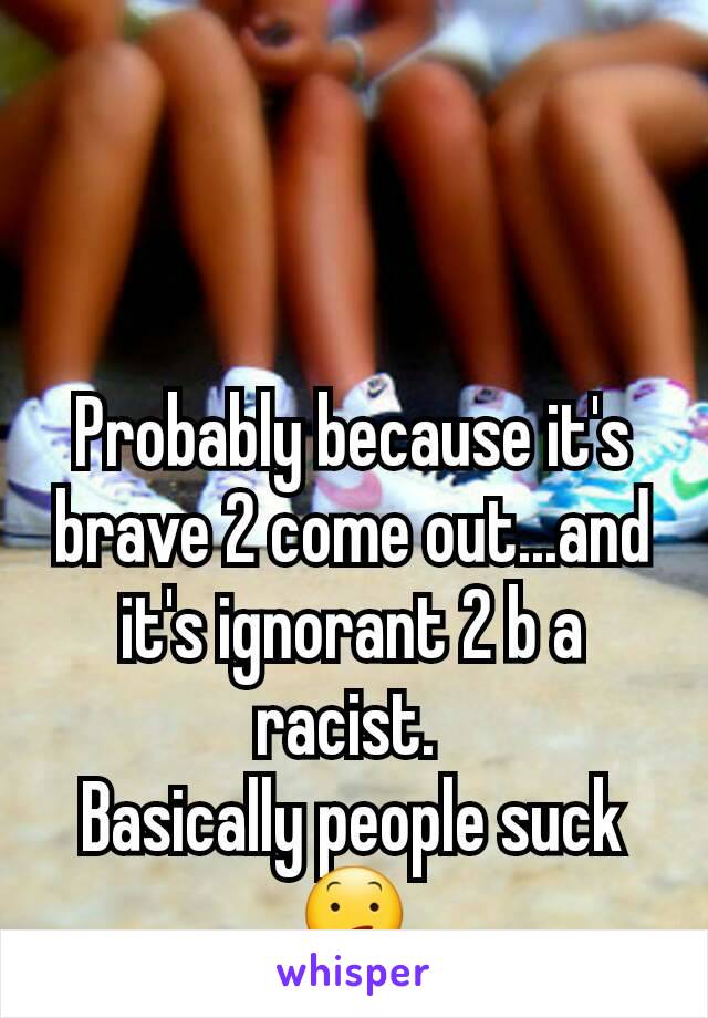 Probably because it's brave 2 come out...and it's ignorant 2 b a racist. 
Basically people suck😕