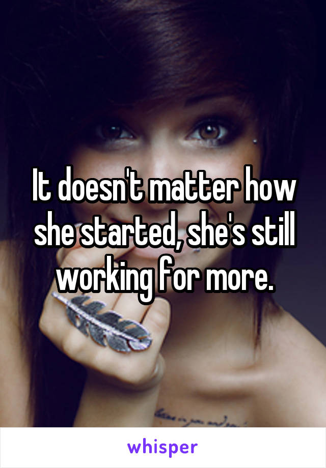 It doesn't matter how she started, she's still working for more.