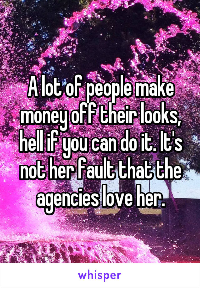 A lot of people make money off their looks, hell if you can do it. It's not her fault that the agencies love her.