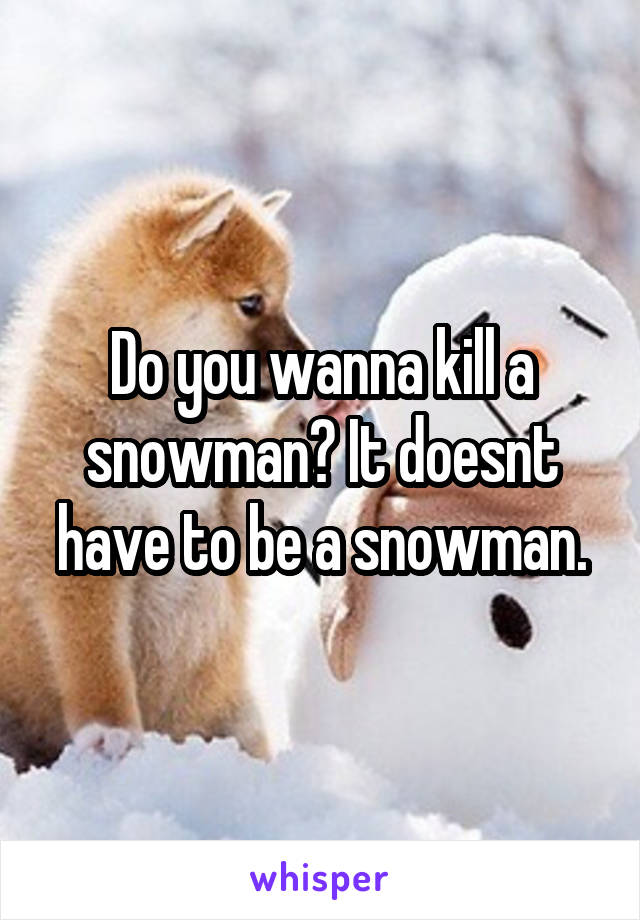 Do you wanna kill a snowman? It doesnt have to be a snowman.