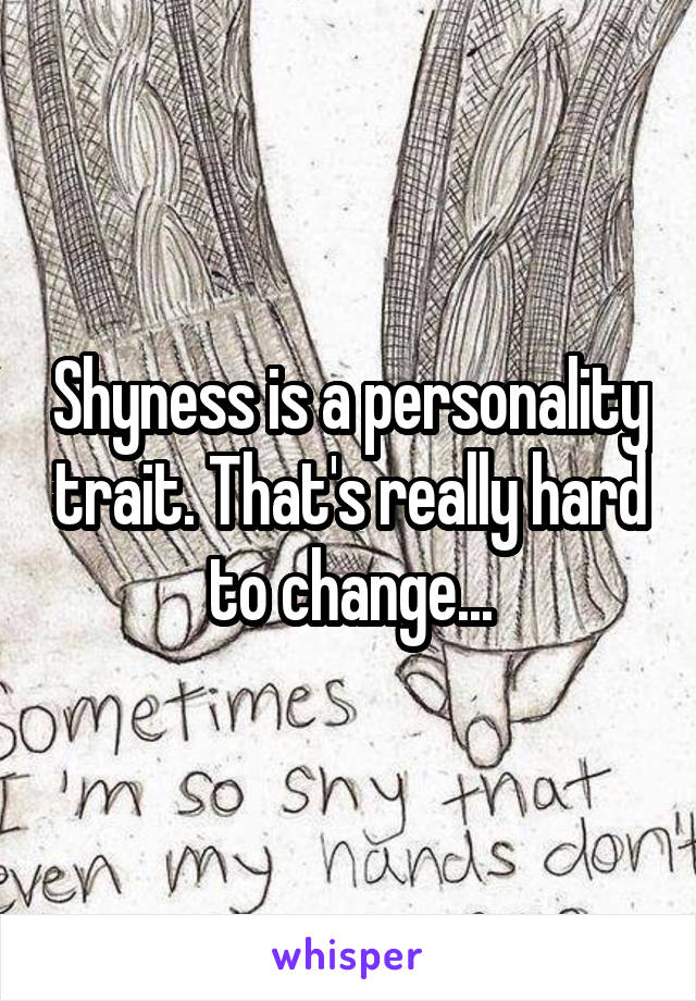 Shyness is a personality trait. That's really hard to change...