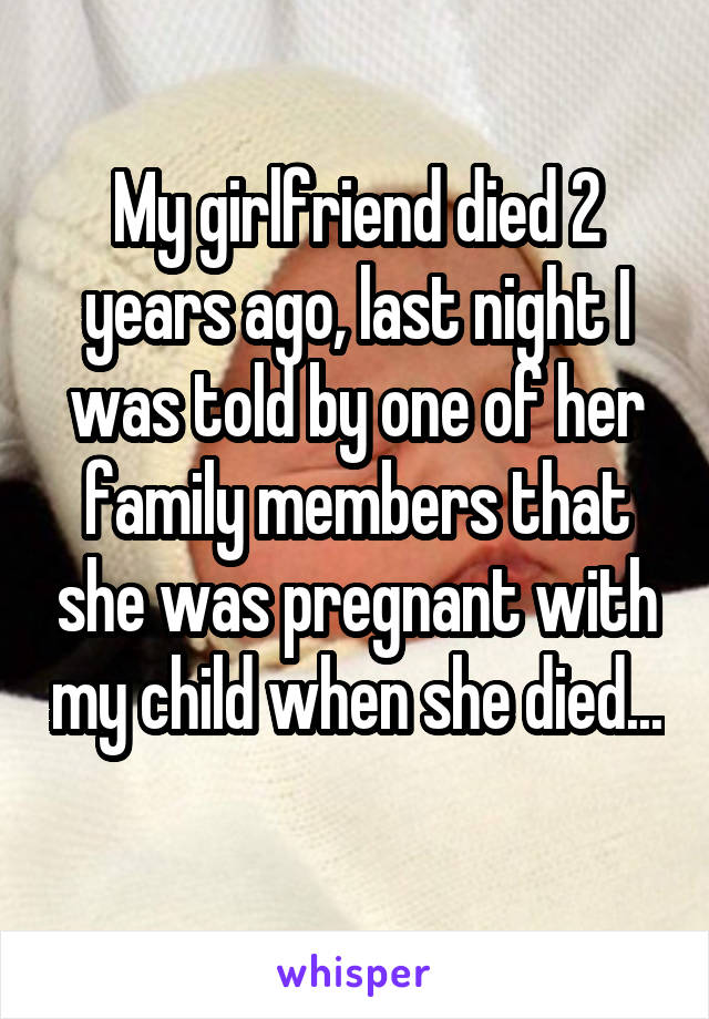 My girlfriend died 2 years ago, last night I was told by one of her family members that she was pregnant with my child when she died... 